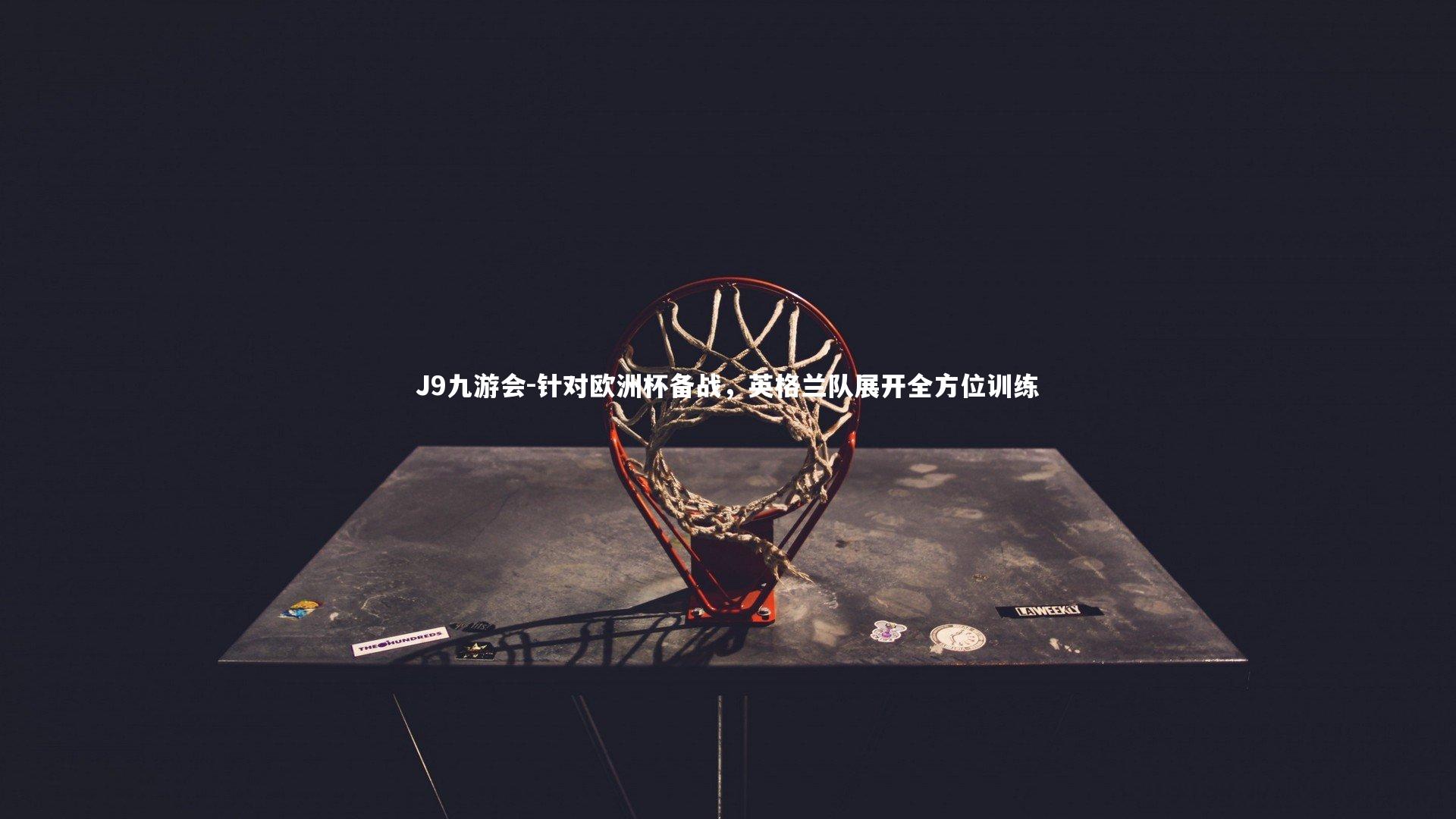 J9九游会-针对欧洲杯备战，英格兰队展开全方位训练