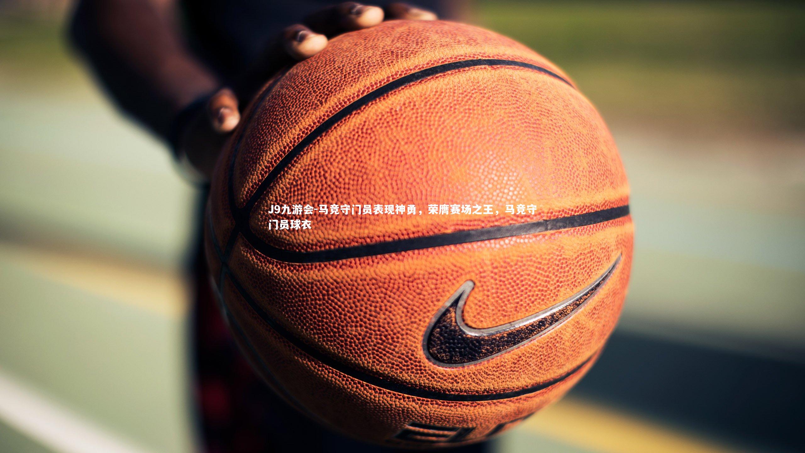 J9九游会-马竞守门员表现神勇，荣膺赛场之王，马竞守门员球衣