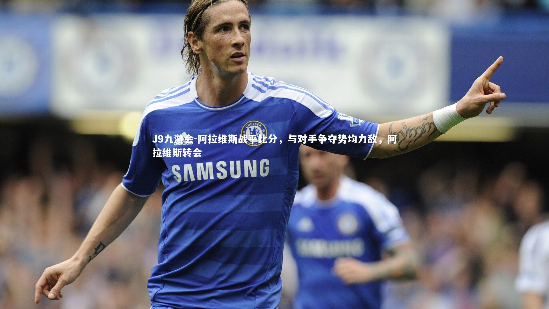 阿拉维斯战平比分,与对手争夺势均力敌,阿拉维斯转会