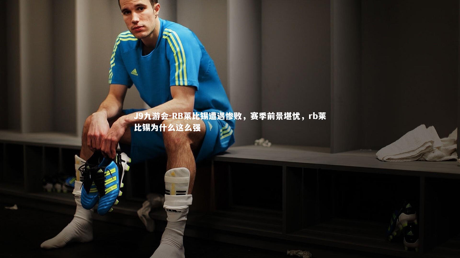J9九游会-RB莱比锡遭遇惨败，赛季前景堪忧，rb莱比锡为什么这么强