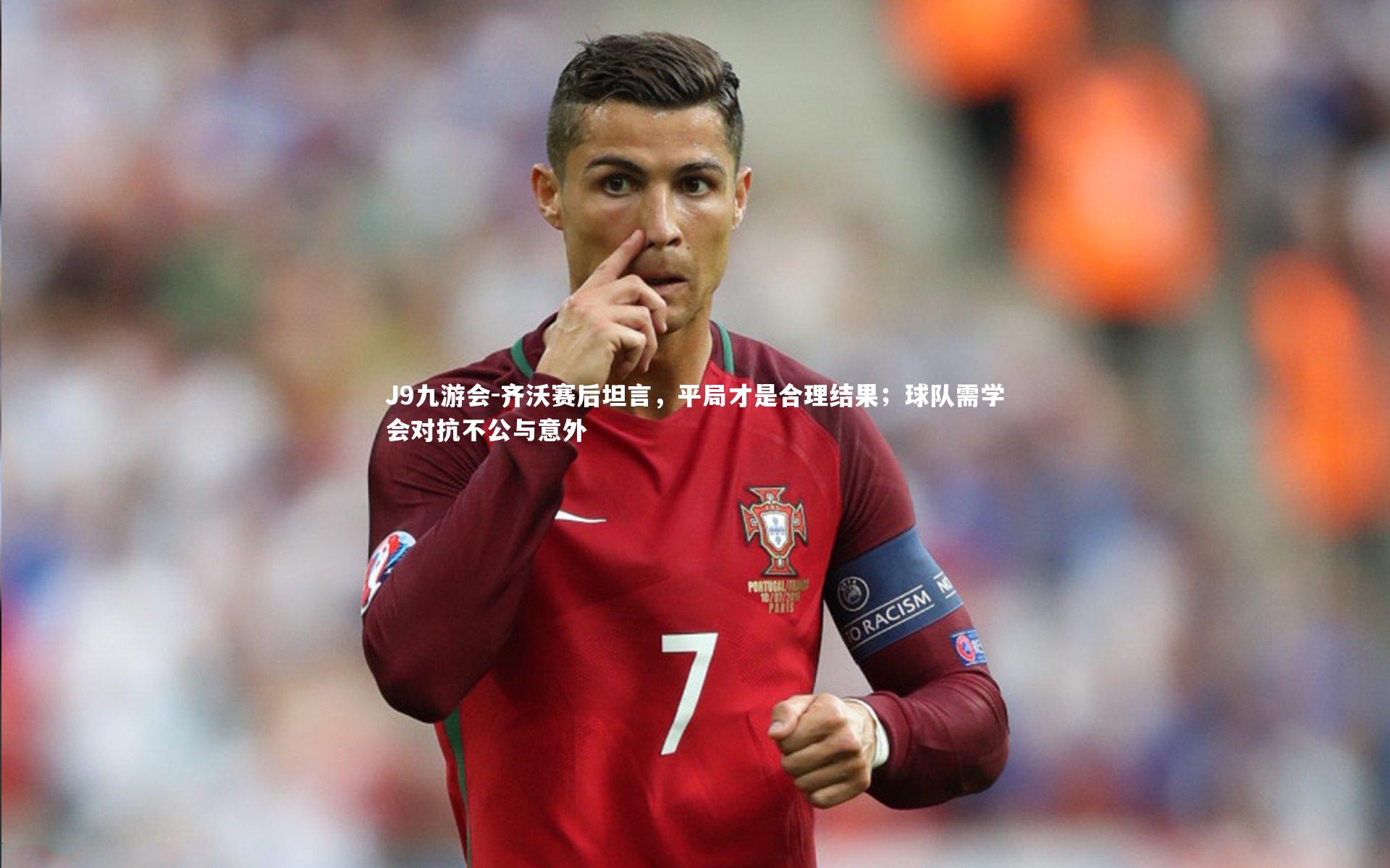 J9九游会-齐沃赛后坦言,平局才是合理结果;球队需学会对抗不公与意外